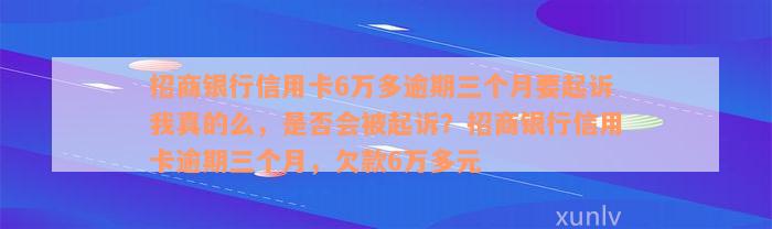 招商银行信用卡6万多逾期三个月要起诉我真的么，是否会被起诉？招商银行信用卡逾期三个月，欠款6万多元