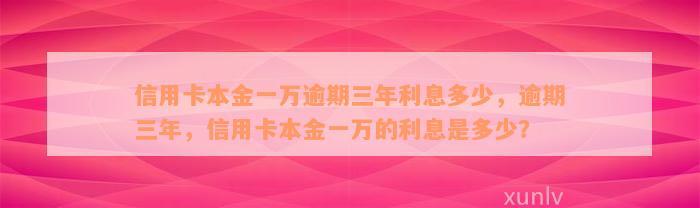 信用卡本金一万逾期三年利息多少，逾期三年，信用卡本金一万的利息是多少？