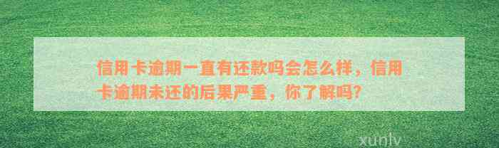 信用卡逾期一直有还款吗会怎么样，信用卡逾期未还的后果严重，你了解吗？