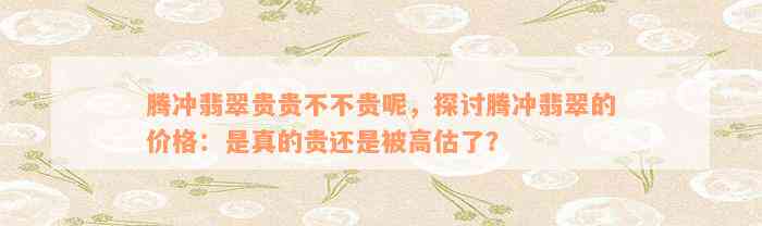 腾冲翡翠贵贵不不贵呢，探讨腾冲翡翠的价格：是真的贵还是被高估了？