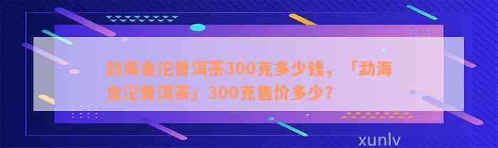 勐海金沱普洱茶300克多少钱，「勐海金沱普洱茶」300克售价多少？