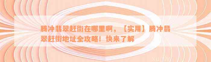 腾冲翡翠赶街在哪里啊，【实用】腾冲翡翠赶街地址全攻略！快来了解