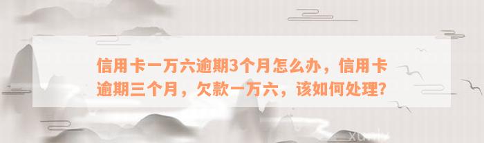 信用卡一万六逾期3个月怎么办，信用卡逾期三个月，欠款一万六，该如何处理？