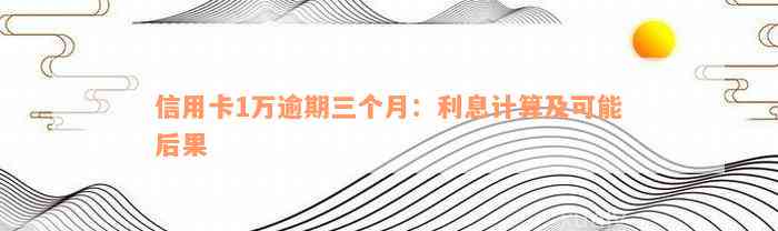 信用卡1万逾期三个月：利息计算及可能后果