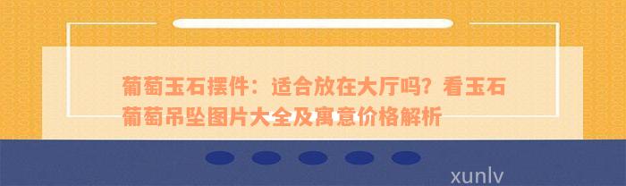 葡萄玉石摆件：适合放在大厅吗？看玉石葡萄吊坠图片大全及寓意价格解析