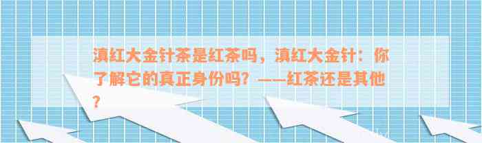 滇红大金针茶是红茶吗，滇红大金针：你了解它的真正身份吗？——红茶还是其他？