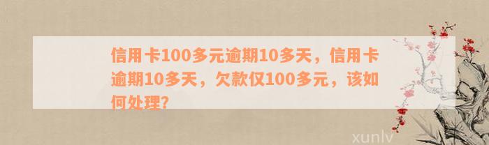 信用卡100多元逾期10多天，信用卡逾期10多天，欠款仅100多元，该如何处理？