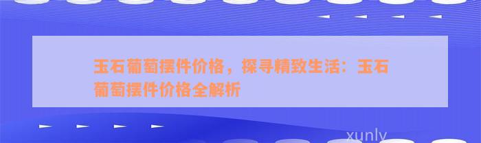 玉石葡萄摆件价格，探寻精致生活：玉石葡萄摆件价格全解析