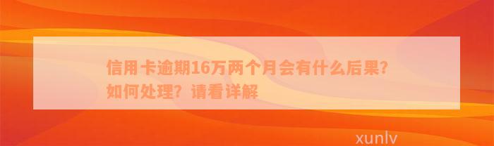 信用卡逾期16万两个月会有什么后果？如何处理？请看详解