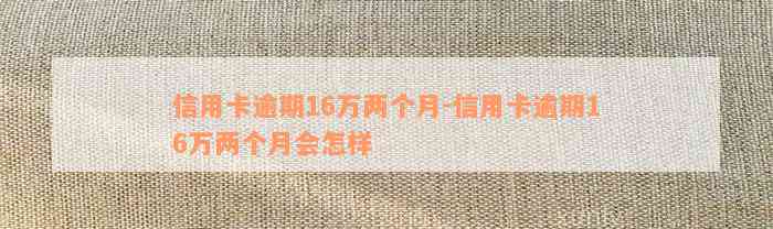 信用卡逾期16万两个月-信用卡逾期16万两个月会怎样