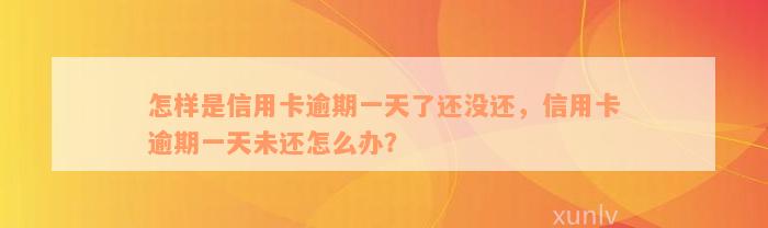 怎样是信用卡逾期一天了还没还，信用卡逾期一天未还怎么办？