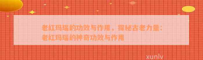 老红玛瑙的功效与作用，探秘古老力量：老红玛瑙的神奇功效与作用