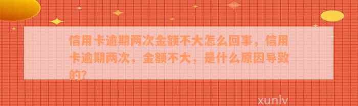 信用卡逾期两次金额不大怎么回事，信用卡逾期两次，金额不大，是什么原因导致的？