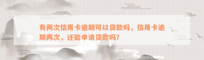 有两次信用卡逾期可以贷款吗，信用卡逾期两次，还能申请贷款吗？