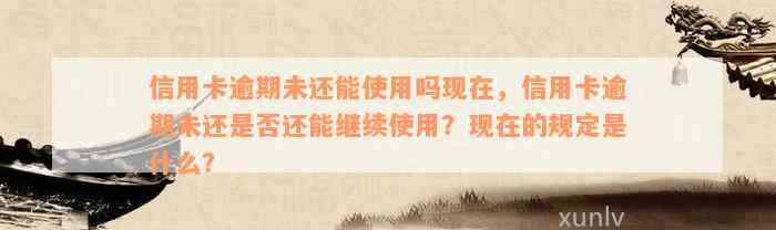 信用卡逾期未还能使用吗现在，信用卡逾期未还是否还能继续使用？现在的规定是什么？