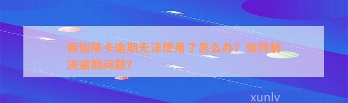 我信用卡逾期无法使用了怎么办？如何解决逾期问题？