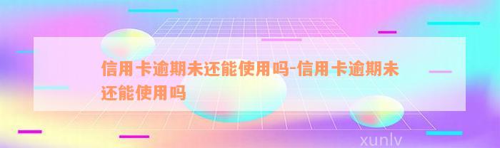 信用卡逾期未还能使用吗-信用卡逾期未还能使用吗