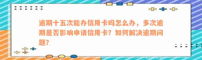 逾期十五次能办信用卡吗怎么办，多次逾期是否影响申请信用卡？如何解决逾期问题？