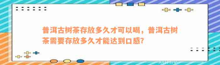 普洱古树茶存放多久才可以喝，普洱古树茶需要存放多久才能达到口感？