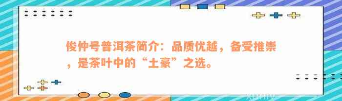 俊仲号普洱茶简介：品质优越，备受推崇，是茶叶中的“土豪”之选。