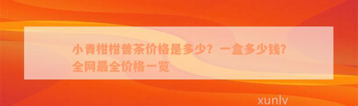 小青柑柑普茶价格是多少？一盒多少钱？全网最全价格一览