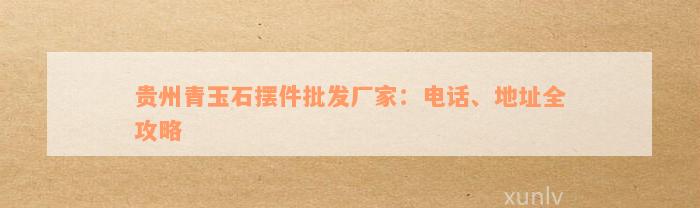 贵州青玉石摆件批发厂家：电话、地址全攻略