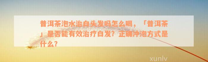 普洱茶泡水治白头发吗怎么喝，「普洱茶」是否能有效治疗白发？正确冲泡方式是什么？