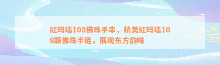 红玛瑙108佛珠手串，精美红玛瑙108颗佛珠手链，展现东方韵味