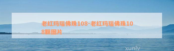 老红玛瑙佛珠108-老红玛瑙佛珠108颗图片