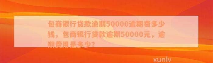 包商银行贷款逾期50000逾期费多少钱，包商银行贷款逾期50000元，逾期费用是多少？