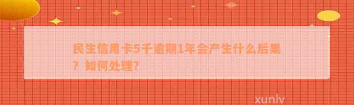 民生信用卡5千逾期1年会产生什么后果？如何处理？