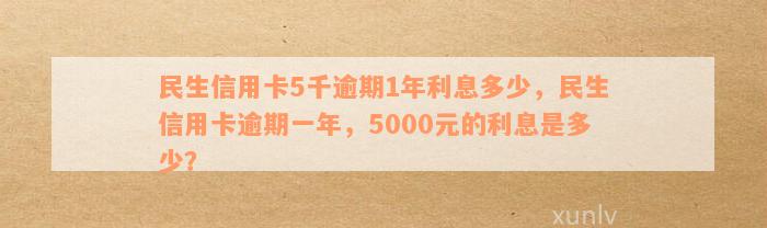 民生信用卡5千逾期1年利息多少，民生信用卡逾期一年，5000元的利息是多少？