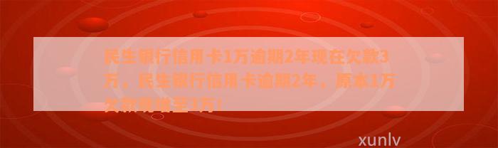 民生银行信用卡1万逾期2年现在欠款3万，民生银行信用卡逾期2年，原本1万欠款现增至3万！