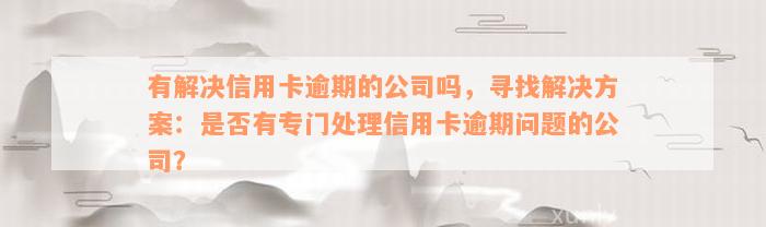 有解决信用卡逾期的公司吗，寻找解决方案：是否有专门处理信用卡逾期问题的公司？