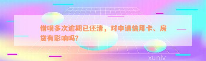 借呗多次逾期已还清，对申请信用卡、房贷有影响吗？