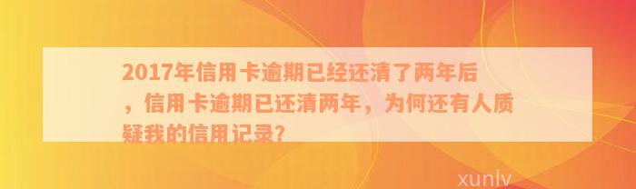 2017年信用卡逾期已经还清了两年后，信用卡逾期已还清两年，为何还有人质疑我的信用记录？