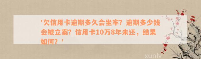 '欠信用卡逾期多久会坐牢？逾期多少钱会被立案？信用卡10万8年未还，结果如何？'