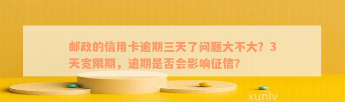 邮政的信用卡逾期三天了问题大不大？3天宽限期，逾期是否会影响征信？