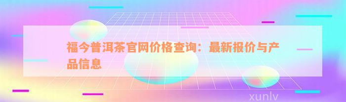 福今普洱茶官网价格查询：最新报价与产品信息