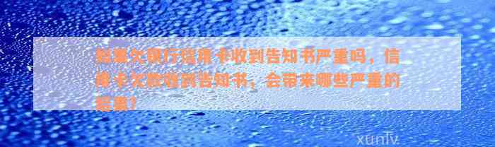 如果欠银行信用卡收到告知书严重吗，信用卡欠款收到告知书，会带来哪些严重的后果？