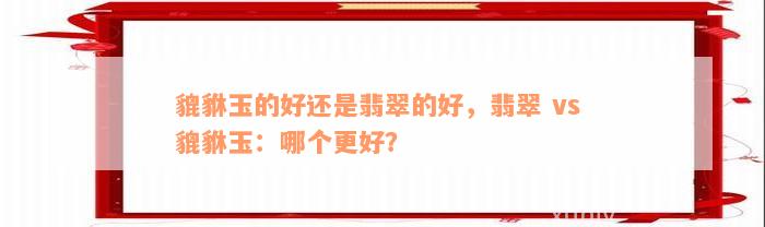 貔貅玉的好还是翡翠的好，翡翠 vs 貔貅玉：哪个更好？