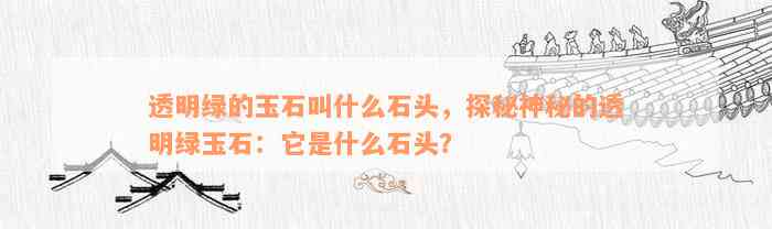 透明绿的玉石叫什么石头，探秘神秘的透明绿玉石：它是什么石头？