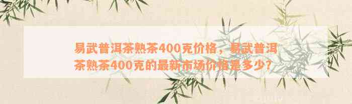 易武普洱茶熟茶400克价格，易武普洱茶熟茶400克的最新市场价格是多少？