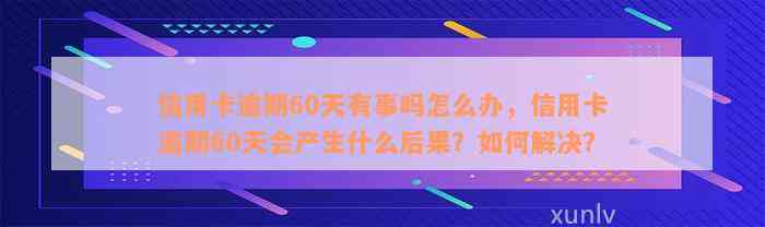 信用卡逾期60天有事吗怎么办，信用卡逾期60天会产生什么后果？如何解决？