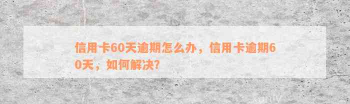 信用卡60天逾期怎么办，信用卡逾期60天，如何解决？