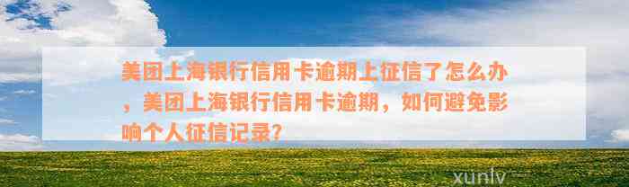 美团上海银行信用卡逾期上征信了怎么办，美团上海银行信用卡逾期，如何避免影响个人征信记录？