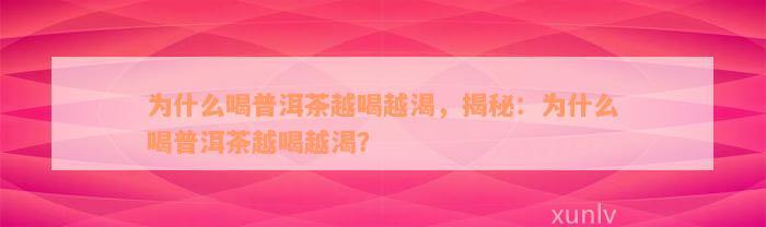 为什么喝普洱茶越喝越渴，揭秘：为什么喝普洱茶越喝越渴？