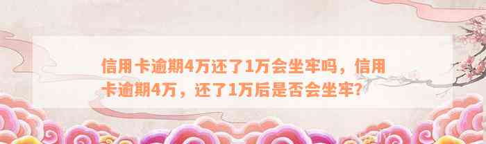 信用卡逾期4万还了1万会坐牢吗，信用卡逾期4万，还了1万后是否会坐牢？