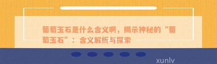 葡萄玉石是什么含义啊，揭示神秘的“葡萄玉石”：含义解析与探索