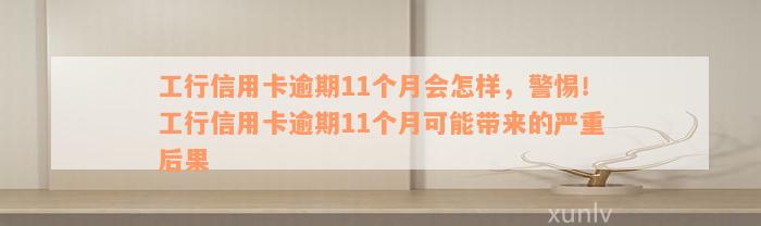 工行信用卡逾期11个月会怎样，警惕！工行信用卡逾期11个月可能带来的严重后果